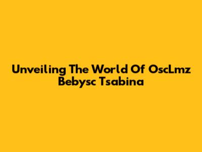 Unveiling The World Of OscLmz Bebysc Tsabina