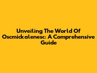 Unveiling The World Of Oscmickalenesc: A Comprehensive Guide
