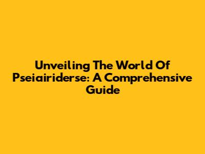 Unveiling The World Of Pseiairiderse: A Comprehensive Guide