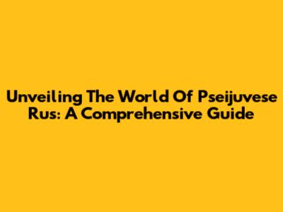 Unveiling The World Of Pseijuvese Rus: A Comprehensive Guide