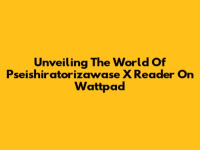 Unveiling The World Of Pseishiratorizawase X Reader On Wattpad