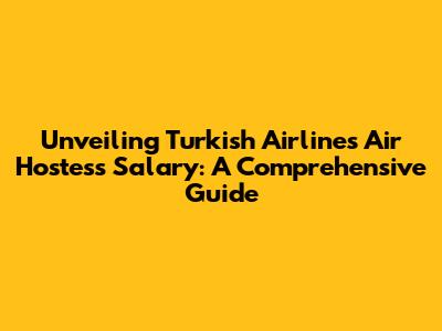 Unveiling Turkish Airlines Air Hostess Salary: A Comprehensive Guide