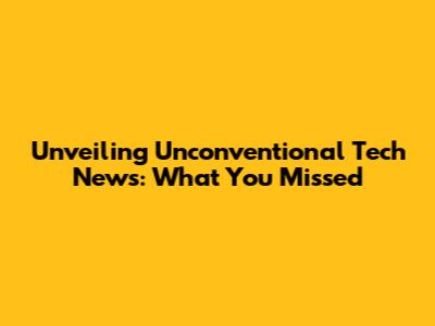 Unveiling Unconventional Tech News: What You Missed