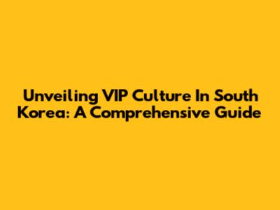 Unveiling VIP Culture In South Korea: A Comprehensive Guide