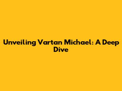 Unveiling Vartan Michael: A Deep Dive