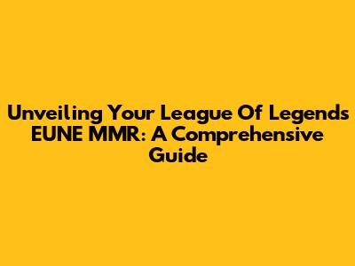 Unveiling Your League Of Legends EUNE MMR: A Comprehensive Guide