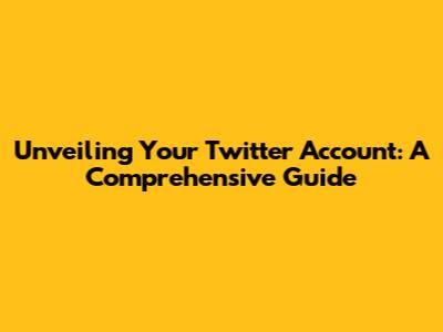 Unveiling Your Twitter Account: A Comprehensive Guide
