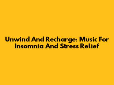 Unwind And Recharge: Music For Insomnia And Stress Relief
