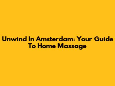 Unwind In Amsterdam: Your Guide To Home Massage