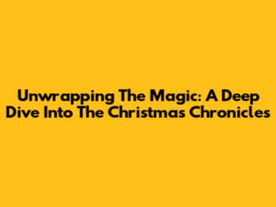 Unwrapping The Magic: A Deep Dive Into The Christmas Chronicles