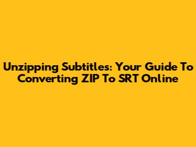 Unzipping Subtitles: Your Guide To Converting ZIP To SRT Online