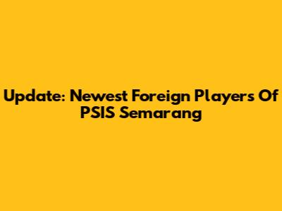 Update: Newest Foreign Players Of PSIS Semarang