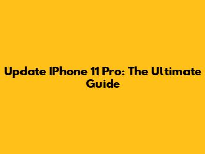 Update IPhone 11 Pro: The Ultimate Guide