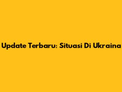 Update Terbaru: Situasi Di Ukraina