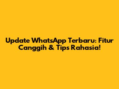 Update WhatsApp Terbaru: Fitur Canggih & Tips Rahasia!