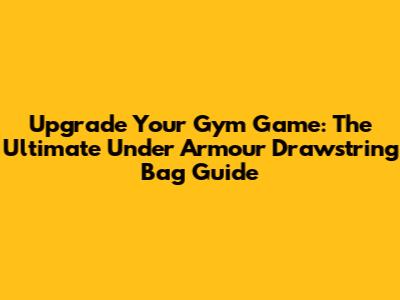 Upgrade Your Gym Game: The Ultimate Under Armour Drawstring Bag Guide
