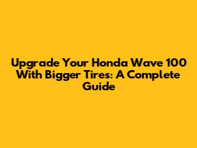 Upgrade Your Honda Wave 100 With Bigger Tires: A Complete Guide