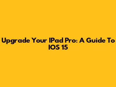 Upgrade Your IPad Pro: A Guide To IOS 15
