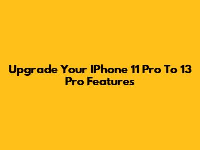 Upgrade Your IPhone 11 Pro To 13 Pro Features