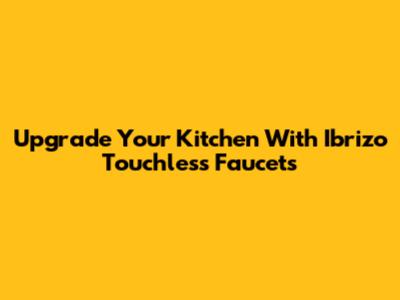 Upgrade Your Kitchen With Ibrizo Touchless Faucets