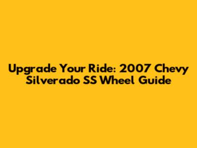 Upgrade Your Ride: 2007 Chevy Silverado SS Wheel Guide