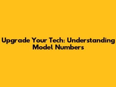 Upgrade Your Tech: Understanding Model Numbers