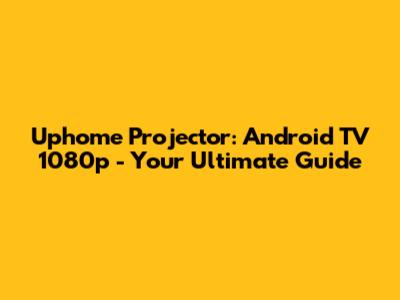 Uphome Projector: Android TV 1080p - Your Ultimate Guide
