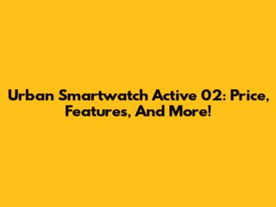 Urban Smartwatch Active 02: Price, Features, And More!