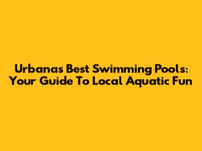 Urbana's Best Swimming Pools: Your Guide To Local Aquatic Fun