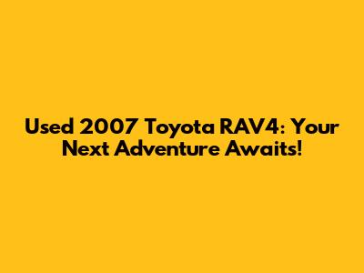 Used 2007 Toyota RAV4: Your Next Adventure Awaits!