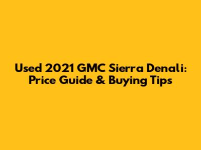 Used 2021 GMC Sierra Denali: Price Guide & Buying Tips