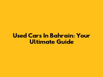 Used Cars In Bahrain: Your Ultimate Guide
