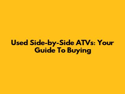 Used Side-by-Side ATVs: Your Guide To Buying