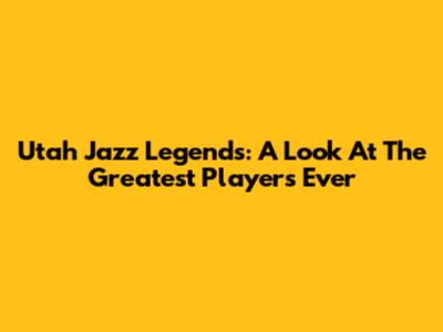 Utah Jazz Legends: A Look At The Greatest Players Ever