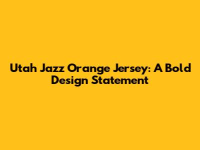Utah Jazz Orange Jersey: A Bold Design Statement