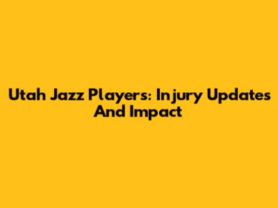Utah Jazz Players: Injury Updates And Impact