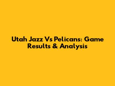 Utah Jazz Vs Pelicans: Game Results & Analysis