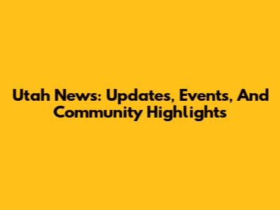 Utah News: Updates, Events, And Community Highlights
