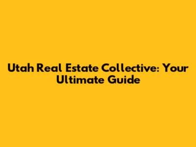Utah Real Estate Collective: Your Ultimate Guide