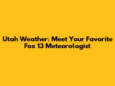 Utah Weather: Meet Your Favorite Fox 13 Meteorologist