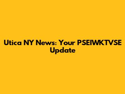 Utica NY News: Your PSEIWKTVSE Update