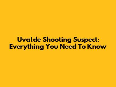 Uvalde Shooting Suspect: Everything You Need To Know