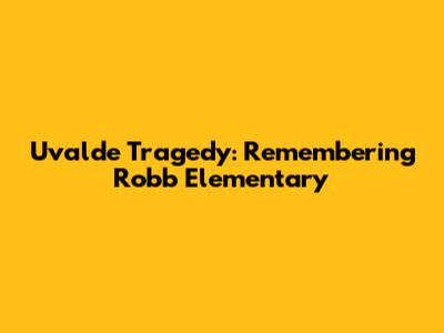 Uvalde Tragedy: Remembering Robb Elementary