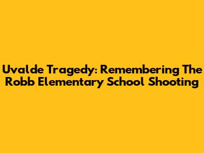 Uvalde Tragedy: Remembering The Robb Elementary School Shooting