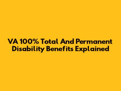 VA 100% Total And Permanent Disability Benefits Explained