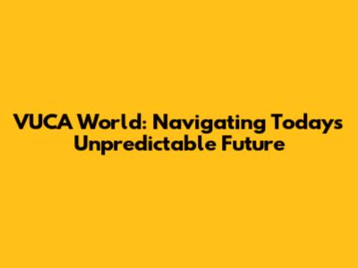 VUCA World: Navigating Today's Unpredictable Future