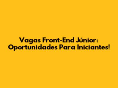 Vagas Front-End Júnior: Oportunidades Para Iniciantes!