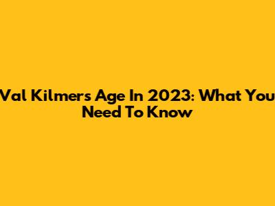 Val Kilmer's Age In 2023: What You Need To Know