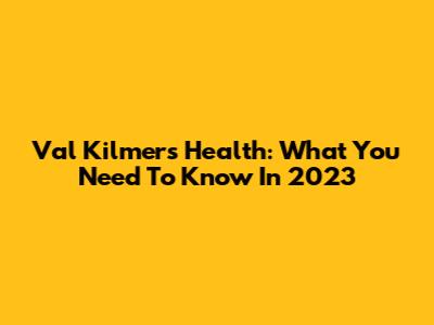 Val Kilmer's Health: What You Need To Know In 2023