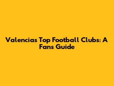 Valencia's Top Football Clubs: A Fan's Guide